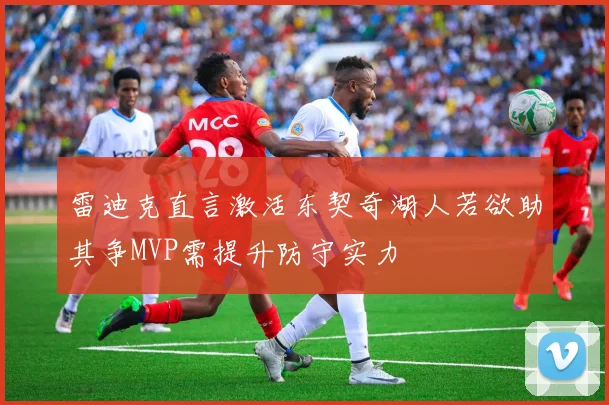 雷迪克直言激活东契奇湖人若欲助其争MVP需提升防守实力