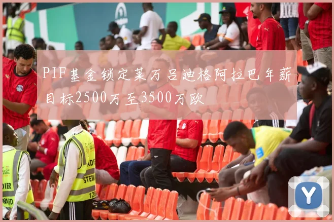 PIF基金锁定莱万吕迪格阿拉巴年薪目标2500万至3500万欧