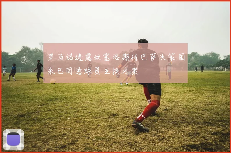 罗马诺透露坎塞洛期待巴萨决策国米已同意球员互换方案