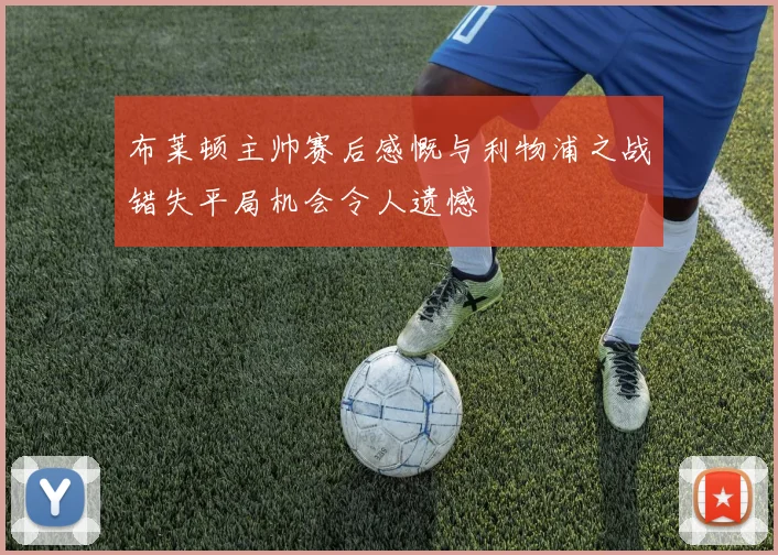 布莱顿主帅赛后感慨与利物浦之战错失平局机会令人遗憾