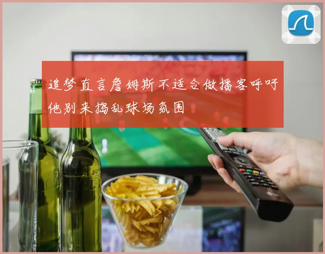 追梦直言詹姆斯不适合做播客呼吁他别来捣乱球场氛围