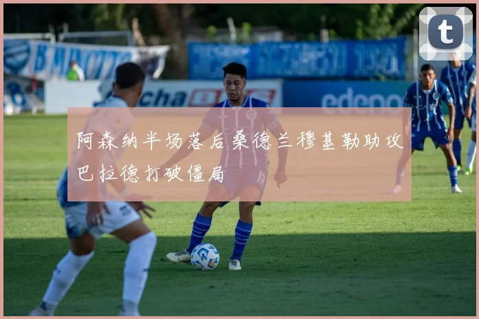 阿森纳半场落后桑德兰穆基勒助攻巴拉德打破僵局