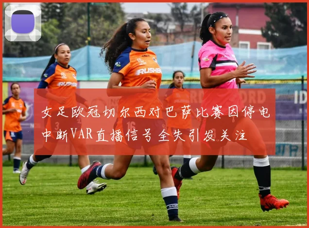 女足欧冠切尔西对巴萨比赛因停电中断VAR直播信号全失引发关注