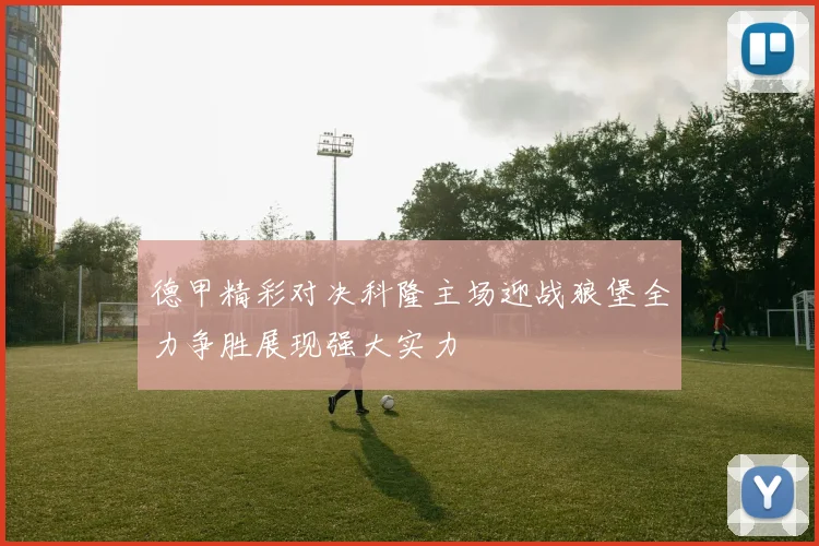 德甲精彩对决科隆主场迎战狼堡全力争胜展现强大实力