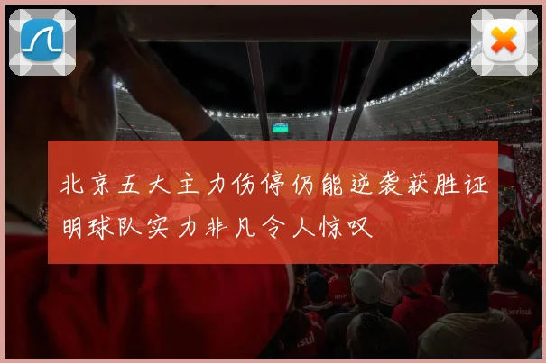 北京五大主力伤停仍能逆袭获胜证明球队实力非凡令人惊叹