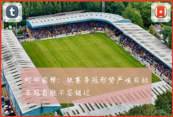 町田前锋：联赛争冠形势严峻目标亚冠首胜不容错过