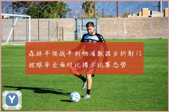 森林半场战平利物浦数据分析射门控球率全面对比揭示比赛态势