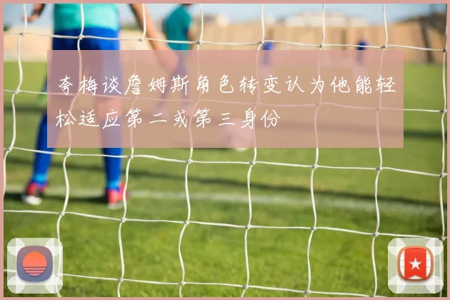 夸梅谈詹姆斯角色转变认为他能轻松适应第二或第三身份