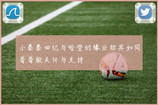 小泰泰回忆与哈登的缘分称其如同哥哥般关怀与支持