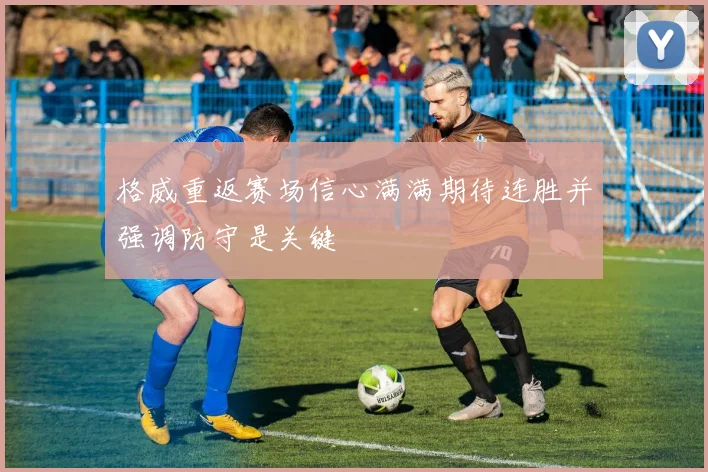 格威重返赛场信心满满期待连胜并强调防守是关键