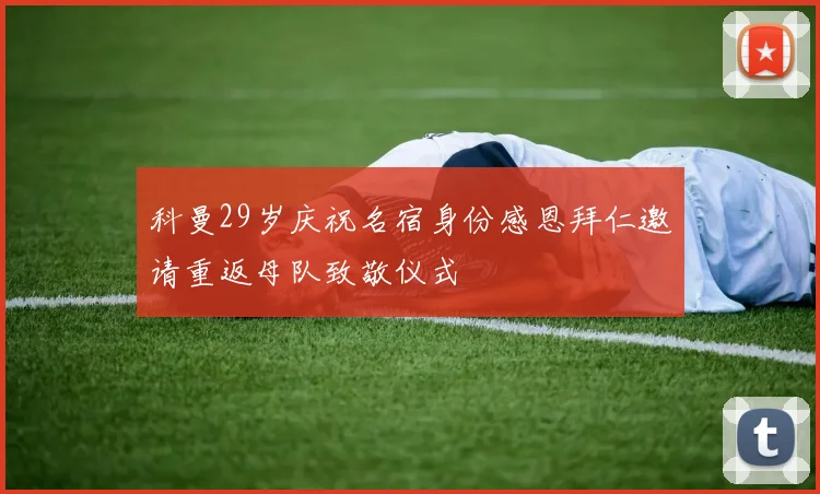 科曼29岁庆祝名宿身份感恩拜仁邀请重返母队致敬仪式