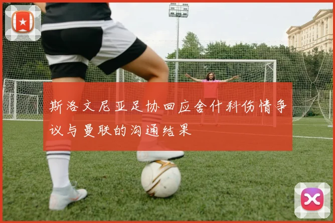斯洛文尼亚足协回应舍什科伤情争议与曼联的沟通结果