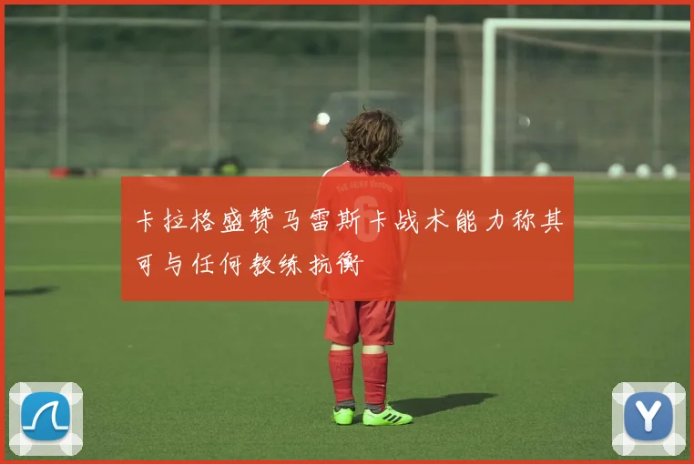 卡拉格盛赞马雷斯卡战术能力称其可与任何教练抗衡