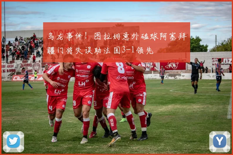 乌龙事件！图拉姆意外磕球阿塞拜疆门将失误助法国3-1领先