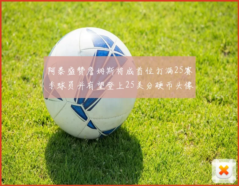 阿泰盛赞詹姆斯将成首位打满25赛季球员并有望登上25美分硬币头像