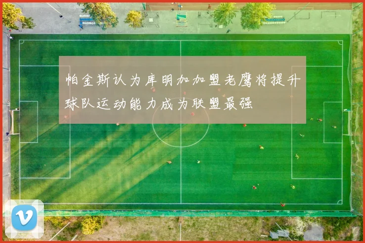 帕金斯认为库明加加盟老鹰将提升球队运动能力成为联盟最强