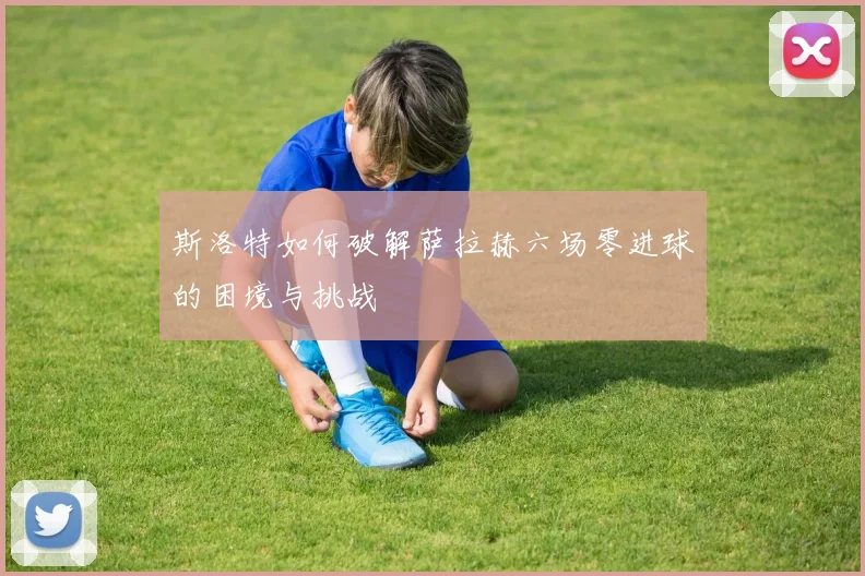 斯洛特如何破解萨拉赫六场零进球的困境与挑战