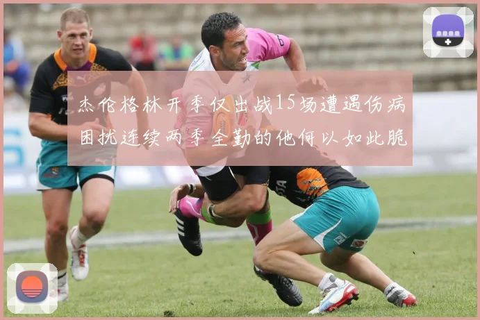 杰伦格林开季仅出战15场遭遇伤病困扰连续两季全勤的他何以如此脆弱