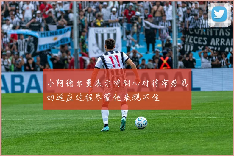 小阿德尔曼表示将耐心对待布劳恩的适应过程尽管他表现不佳