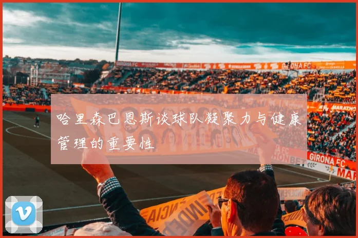 哈里森巴恩斯谈球队凝聚力与健康管理的重要性