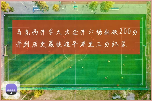 马克西开季火力全开六场狂砍200分并列历史最快追平库里三分纪录