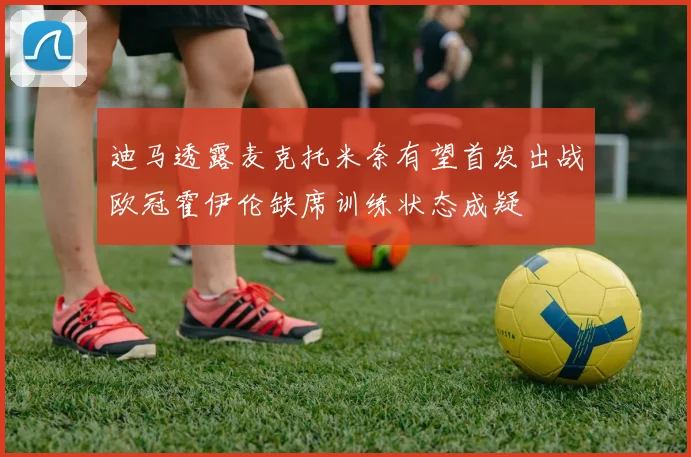 迪马透露麦克托米奈有望首发出战欧冠霍伊伦缺席训练状态成疑