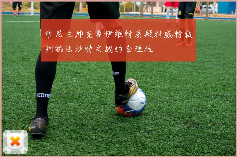 印尼主帅克鲁伊维特质疑科威特裁判执法沙特之战的合理性