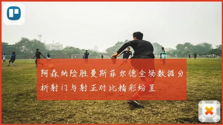 阿森纳险胜曼斯菲尔德全场数据分析射门与射正对比精彩纷呈