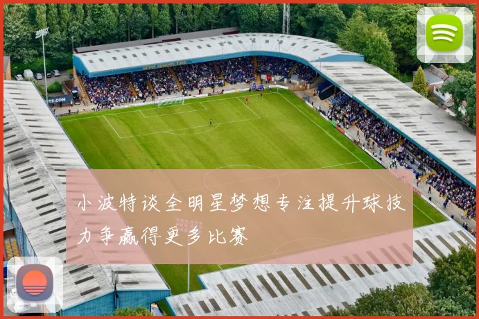 小波特谈全明星梦想专注提升球技力争赢得更多比赛