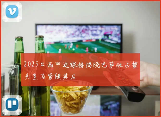 2025年西甲进球榜揭晓巴萨独占鳌头皇马紧随其后